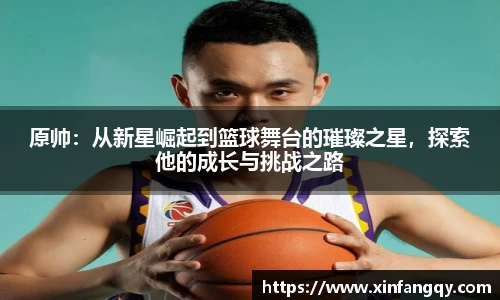 原帅：从新星崛起到篮球舞台的璀璨之星，探索他的成长与挑战之路