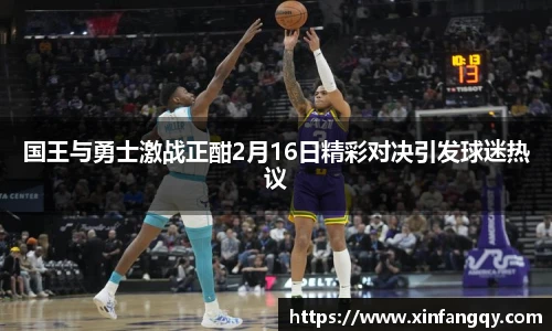 国王与勇士激战正酣2月16日精彩对决引发球迷热议