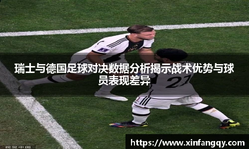 瑞士与德国足球对决数据分析揭示战术优势与球员表现差异