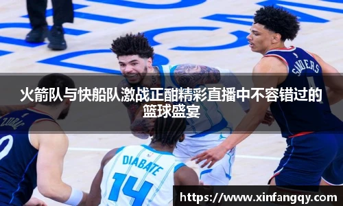 火箭队与快船队激战正酣精彩直播中不容错过的篮球盛宴