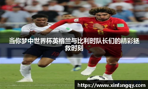 K1体育当你梦中世界杯英格兰与比利时队长们的精彩拯救时刻