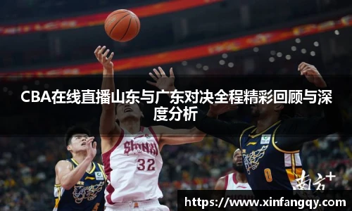 K1体育CBA在线直播山东与广东对决全程精彩回顾与深度分析